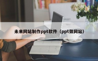 松滋未来网站制作ppt软件（ppt做网站）