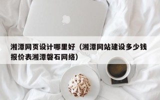 松滋湘潭网页设计哪里好（湘潭网站建设多少钱 报价表湘潭磐石网络）