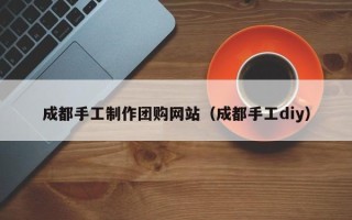 松滋成都手工制作团购网站（成都手工diy）