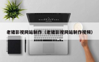 松滋老猪影视网站制作（老猪影视网站制作视频）