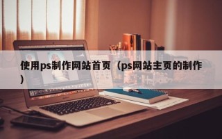 松滋使用ps制作网站首页（ps网站主页的制作）