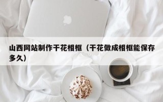松滋山西网站制作干花相框（干花做成相框能保存多久）